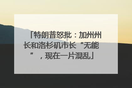 特朗普怒批：加州州长和洛杉矶市长“无能”，现在一片混乱