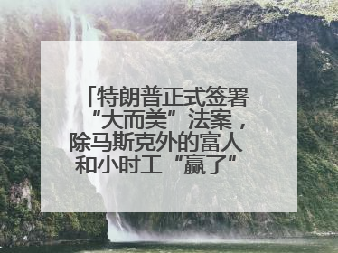 特朗普正式签署“大而美”法案，除马斯克外的富人和小时工“赢了”，穷人和美国财政“输了”