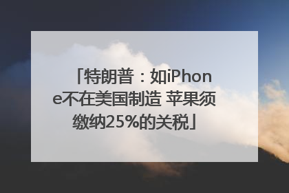 特朗普：如iPhone不在美国制造 苹果须缴纳25%的关税