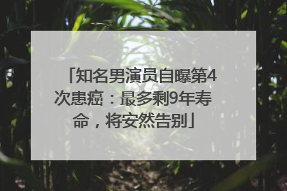 知名男演员自曝第4次患癌：最多剩9年寿命，将安然告别