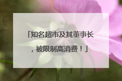 知名超市及其董事长，被限制高消费！