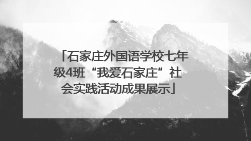 石家庄外国语学校七年级4班“我爱石家庄”社会实践活动成果展示