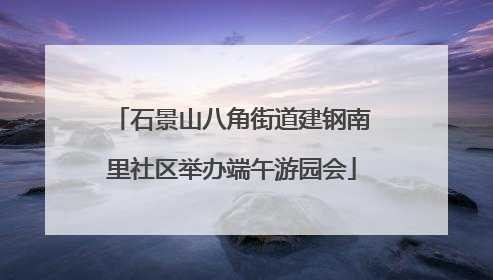 石景山八角街道建钢南里社区举办端午游园会