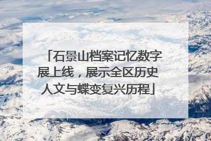 石景山档案记忆数字展上线，展示全区历史人文与蝶变复兴历程