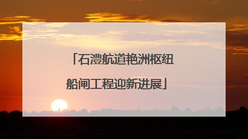 石澧航道艳洲枢纽船闸工程迎新进展