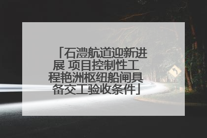 石澧航道迎新进展 项目控制性工程艳洲枢纽船闸具备交工验收条件