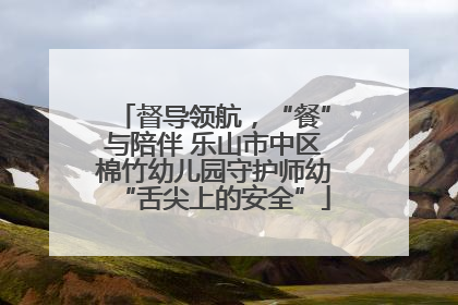 督导领航，“餐”与陪伴 乐山市中区棉竹幼儿园守护师幼“舌尖上的安全”