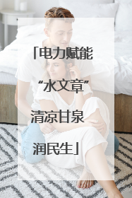 电力赋能“水文章” 清凉甘泉润民生