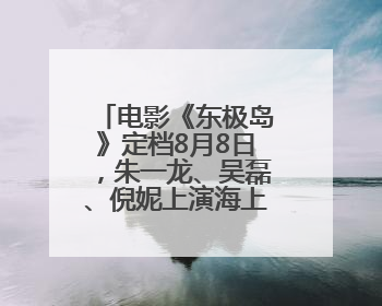 电影《东极岛》定档8月8日，朱一龙、吴磊、倪妮上演海上极限救援