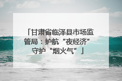 甘肃省临泽县市场监管局：护航“夜经济” 守护“烟火气”