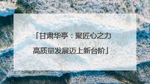 甘肃华亭：聚匠心之力 高质量发展迈上新台阶