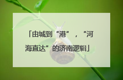 由城到“港”，“河海直达”的济南逻辑