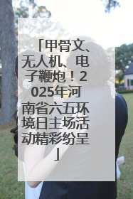 甲骨文、无人机、电子鞭炮！2025年河南省六五环境日主场活动精彩纷呈