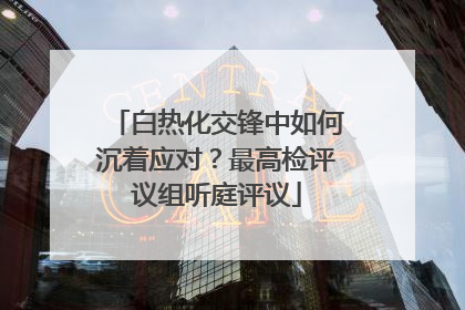 白热化交锋中如何沉着应对？最高检评议组听庭评议
