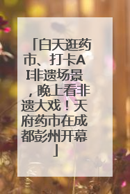 白天逛药市、打卡AI非遗场景，晚上看非遗大戏！天府药市在成都彭州开幕