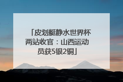 皮划艇静水世界杯两站收官：山西运动员获5银2铜