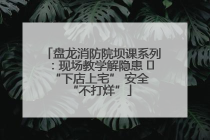 盘龙消防院坝课系列：现场教学解隐患   “下店上宅” 安全 “不打烊”