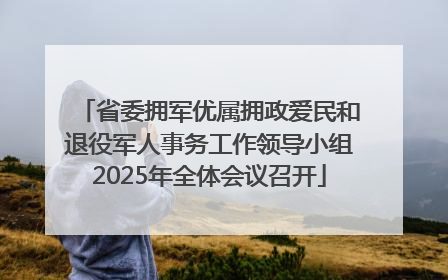 省委拥军优属拥政爱民和退役军人事务工作领导小组2025年全体会议召开