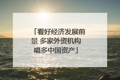 看好经济发展前景 多家外资机构唱多中国资产