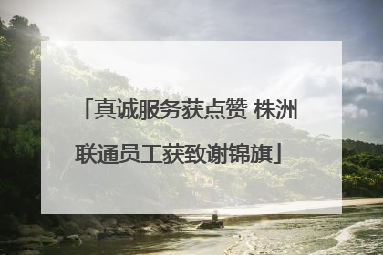 真诚服务获点赞 株洲联通员工获致谢锦旗