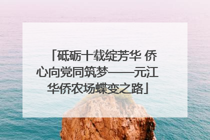 砥砺十载绽芳华 侨心向党同筑梦——元江华侨农场蝶变之路