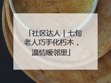 社区达人｜七旬老人巧手化朽木，温情暖邻里