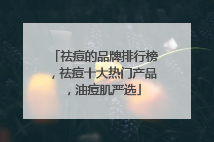 祛痘的品牌排行榜，祛痘十大热门产品，油痘肌严选