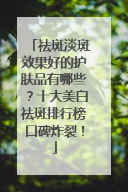 祛斑淡斑效果好的护肤品有哪些？十大美白祛斑排行榜口碑炸裂！