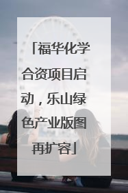 福华化学合资项目启动，乐山绿色产业版图再扩容