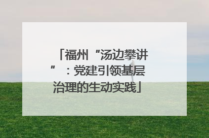 福州“汤边攀讲”：党建引领基层治理的生动实践