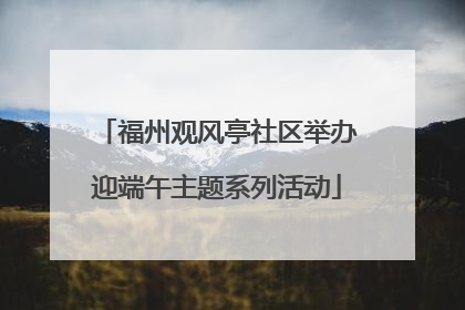 福州观风亭社区举办迎端午主题系列活动