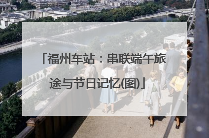 福州车站：串联端午旅途与节日记忆(图)