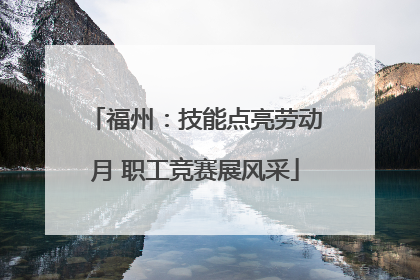 福州：技能点亮劳动月 职工竞赛展风采