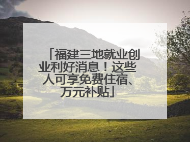 福建三地就业创业利好消息！这些人可享免费住宿、万元补贴