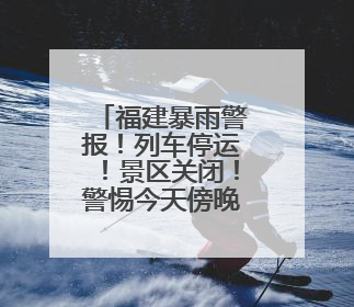 福建暴雨警报！列车停运！景区关闭！警惕今天傍晚到明天上午，降雨最强！