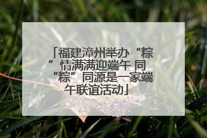 福建漳州举办“粽”情满满迎端午 同“粽”同源是一家端午联谊活动