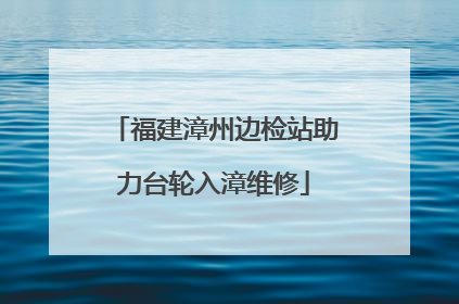 福建漳州边检站助力台轮入漳维修