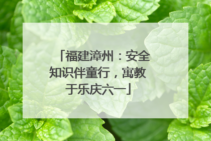 福建漳州：安全知识伴童行，寓教于乐庆六一