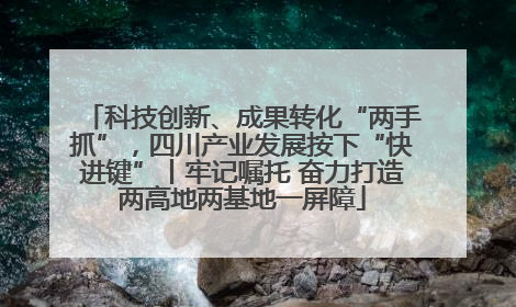 科技创新、成果转化“两手抓”，四川产业发展按下“快进键”丨牢记嘱托 奋力打造两高地两基地一屏障