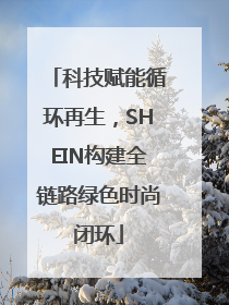 科技赋能循环再生，SHEIN构建全链路绿色时尚闭环
