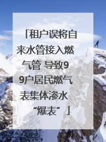 租户误将自来水管接入燃气管 导致99户居民燃气表集体渗水 “爆表”