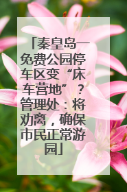 秦皇岛一免费公园停车区变“床车营地”？管理处：将劝离，确保市民正常游园