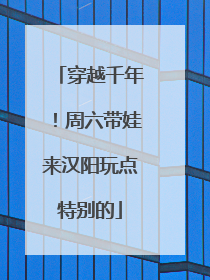 穿越千年！周六带娃来汉阳玩点特别的