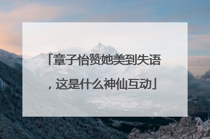章子怡赞她美到失语，这是什么神仙互动