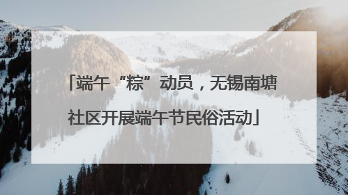 端午“粽”动员，无锡南塘社区开展端午节民俗活动