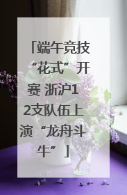端午竞技“花式”开赛 浙沪12支队伍上演“龙舟斗牛”