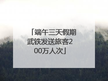 端午三天假期武铁发送旅客200万人次