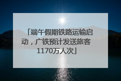 端午假期铁路运输启动，广铁预计发送旅客1170万人次