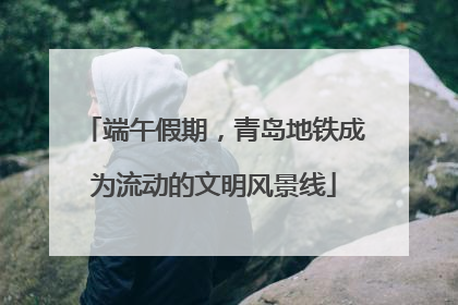 端午假期，青岛地铁成为流动的文明风景线