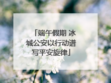 端午假期 冰城公安以行动谱写平安旋律